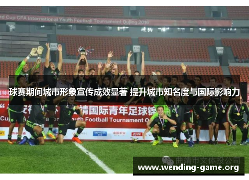 球赛期间城市形象宣传成效显著 提升城市知名度与国际影响力 球赛期间城市形象宣传成效显著 提升城市知名度与国际影响力
