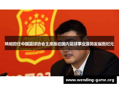 姚明担任中国篮球协会主席推动国内篮球事业蓬勃发展新纪元 姚明担任中国篮球协会主席推动国内篮球事业蓬勃发展新纪元