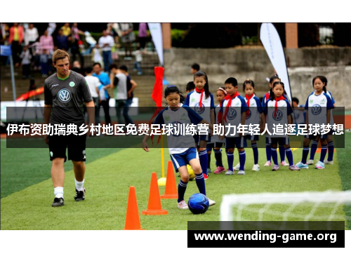 伊布资助瑞典乡村地区免费足球训练营 助力年轻人追逐足球梦想 伊布资助瑞典乡村地区免费足球训练营 助力年轻人追逐足球梦想