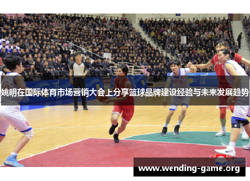 姚明在国际体育市场营销大会上分享篮球品牌建设经验与未来发展趋势 姚明在国际体育市场营销大会上分享篮球品牌建设经验与未来发展趋势