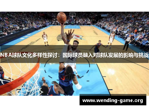 NBA球队文化多样性探讨:国际球员融入对球队发展的影响与挑战 NBA球队文化多样性探讨:国际球员融入对球队发展的影响与挑战