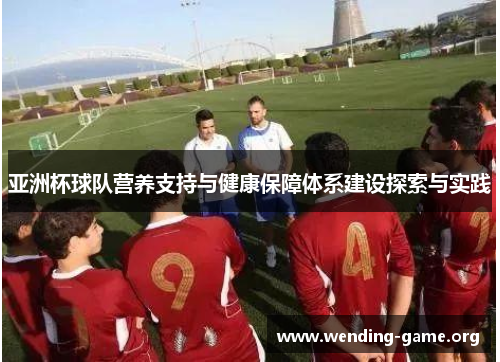 亚洲杯球队营养支持与健康保障体系建设探索与实践 亚洲杯球队营养支持与健康保障体系建设探索与实践