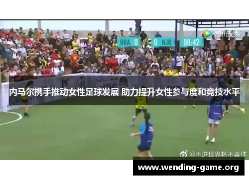 内马尔携手推动女性足球发展 助力提升女性参与度和竞技水平 内马尔携手推动女性足球发展 助力提升女性参与度和竞技水平