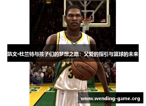 凯文·杜兰特与孩子们的梦想之路:父爱的指引与篮球的未来 凯文·杜兰特与孩子们的梦想之路:父爱的指引与篮球的未来