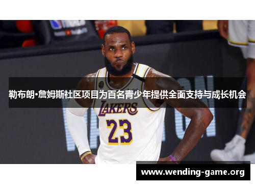 勒布朗·詹姆斯社区项目为百名青少年提供全面支持与成长机会 勒布朗·詹姆斯社区项目为百名青少年提供全面支持与成长机会