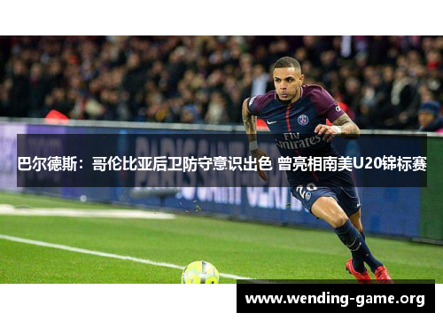 巴尔德斯:哥伦比亚后卫防守意识出色 曾亮相南美U20锦标赛 巴尔德斯:哥伦比亚后卫防守意识出色 曾亮相南美U20锦标赛