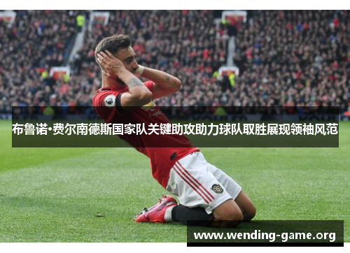 布鲁诺·费尔南德斯国家队关键助攻助力球队取胜展现领袖风范 布鲁诺·费尔南德斯国家队关键助攻助力球队取胜展现领袖风范