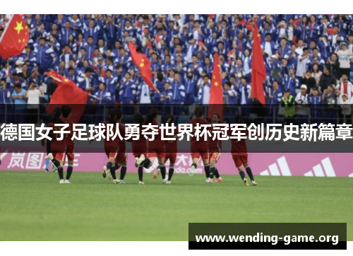 德国女子足球队勇夺世界杯冠军创历史新篇章 德国女子足球队勇夺世界杯冠军创历史新篇章