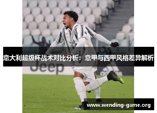 意大利超级杯战术对比分析:意甲与西甲风格差异解析 意大利超级杯战术对比分析:意甲与西甲风格差异解析