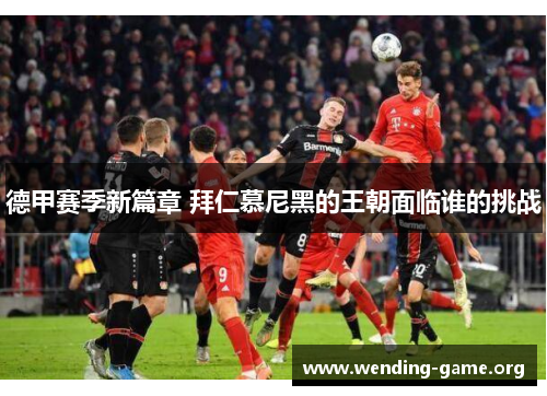 德甲赛季新篇章 拜仁慕尼黑的王朝面临谁的挑战 德甲赛季新篇章 拜仁慕尼黑的王朝面临谁的挑战