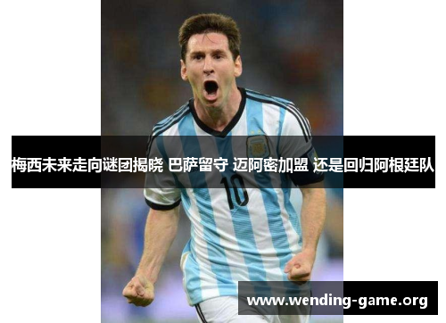梅西未来走向谜团揭晓 巴萨留守 迈阿密加盟 还是回归阿根廷队 梅西未来走向谜团揭晓 巴萨留守 迈阿密加盟 还是回归阿根廷队