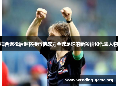梅西退役后谁将接替他成为全球足球的新领袖和代表人物 梅西退役后谁将接替他成为全球足球的新领袖和代表人物