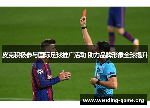 皮克积极参与国际足球推广活动 助力品牌形象全球提升 皮克积极参与国际足球推广活动 助力品牌形象全球提升