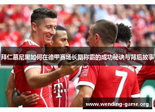 拜仁慕尼黑如何在德甲赛场长期称霸的成功秘诀与背后故事