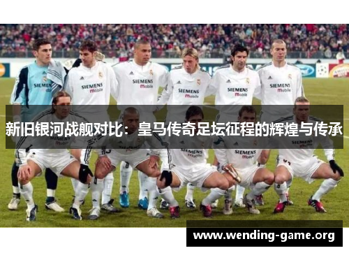新旧银河战舰对比：皇马传奇足坛征程的辉煌与传承