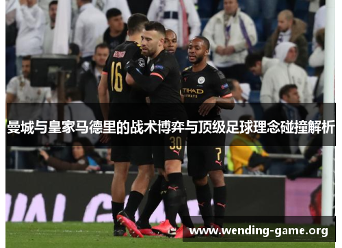 曼城与皇家马德里的战术博弈与顶级足球理念碰撞解析 曼城与皇家马德里的战术博弈与顶级足球理念碰撞解析