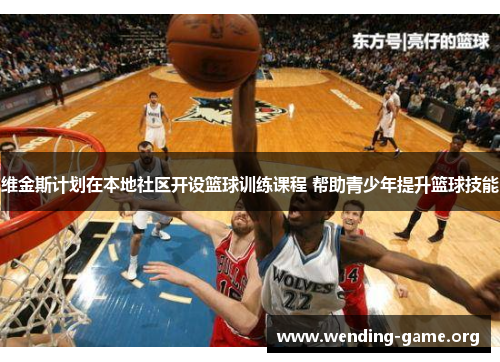 维金斯计划在本地社区开设篮球训练课程 帮助青少年提升篮球技能