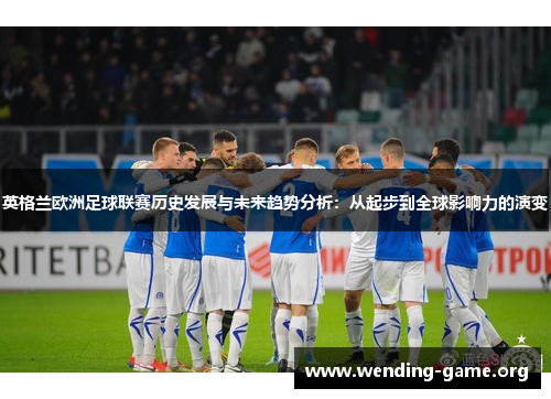 英格兰欧洲足球联赛历史发展与未来趋势分析：从起步到全球影响力的演变
