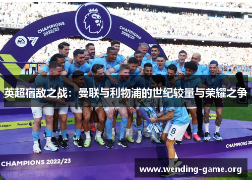 英超宿敌之战:曼联与利物浦的世纪较量与荣耀之争 英超宿敌之战:曼联与利物浦的世纪较量与荣耀之争