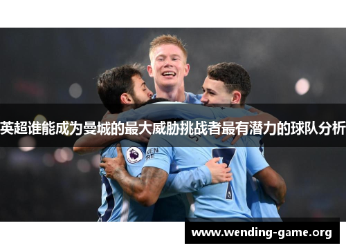 英超谁能成为曼城的最大威胁挑战者最有潜力的球队分析