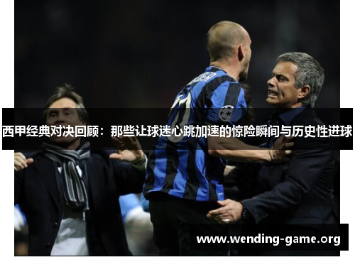 西甲经典对决回顾:那些让球迷心跳加速的惊险瞬间与历史性进球 西甲经典对决回顾:那些让球迷心跳加速的惊险瞬间与历史性进球