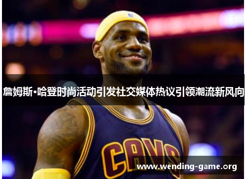 詹姆斯·哈登时尚活动引发社交媒体热议引领潮流新风向