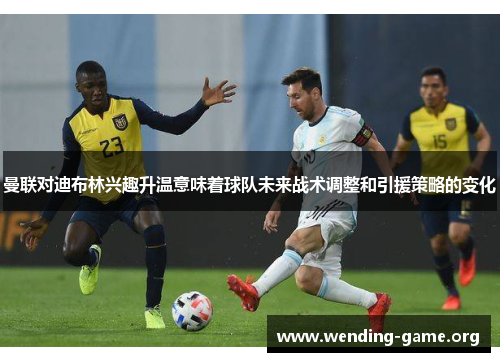 曼联对迪布林兴趣升温意味着球队未来战术调整和引援策略的变化 曼联对迪布林兴趣升温意味着球队未来战术调整和引援策略的变化