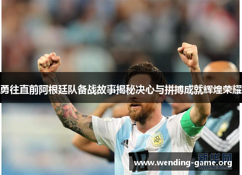 勇往直前阿根廷队备战故事揭秘决心与拼搏成就辉煌荣耀 勇往直前阿根廷队备战故事揭秘决心与拼搏成就辉煌荣耀