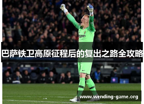 巴萨铁卫高原征程后的复出之路全攻略