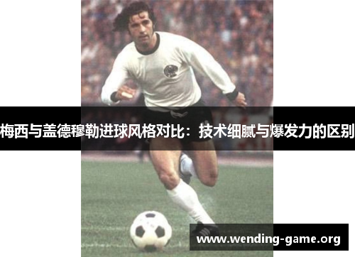 梅西与盖德穆勒进球风格对比:技术细腻与爆发力的区别 梅西与盖德穆勒进球风格对比:技术细腻与爆发力的区别