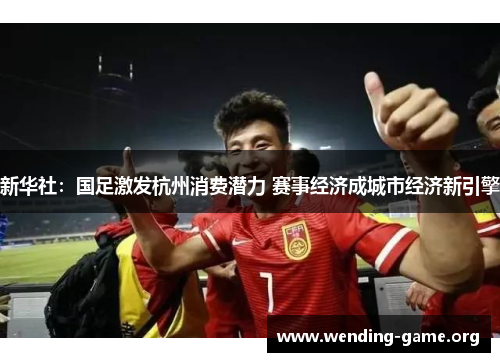 新华社:国足激发杭州消费潜力 赛事经济成城市经济新引擎 新华社:国足激发杭州消费潜力 赛事经济成城市经济新引擎