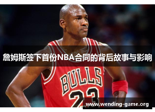 詹姆斯签下首份NBA合同的背后故事与影响
