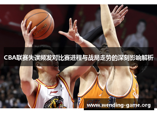 CBA联赛失误频发对比赛进程与战局走势的深刻影响解析