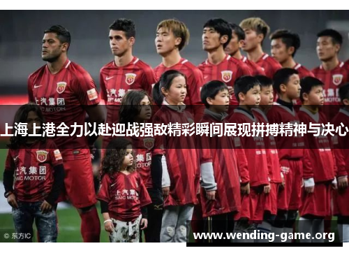 上海上港全力以赴迎战强敌精彩瞬间展现拼搏精神与决心