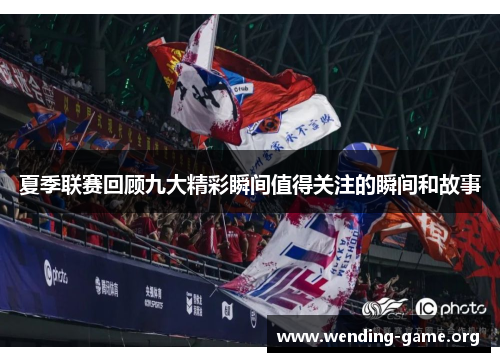 夏季联赛回顾九大精彩瞬间值得关注的瞬间和故事