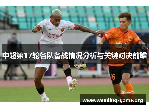 中超第17轮各队备战情况分析与关键对决前瞻