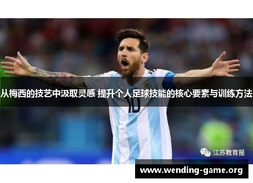 从梅西的技艺中汲取灵感 提升个人足球技能的核心要素与训练方法