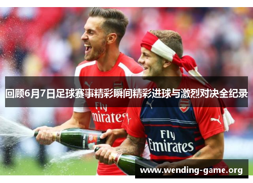 回顾6月7日足球赛事精彩瞬间精彩进球与激烈对决全纪录 回顾6月7日足球赛事精彩瞬间精彩进球与激烈对决全纪录