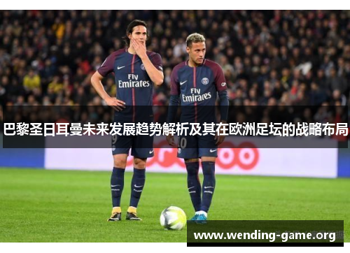 巴黎圣日耳曼未来发展趋势解析及其在欧洲足坛的战略布局 巴黎圣日耳曼未来发展趋势解析及其在欧洲足坛的战略布局