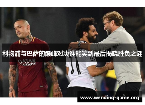 利物浦与巴萨的巅峰对决谁能笑到最后揭晓胜负之谜