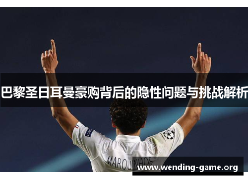 巴黎圣日耳曼豪购背后的隐性问题与挑战解析