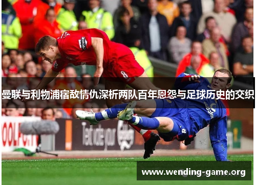 曼联与利物浦宿敌情仇深析两队百年恩怨与足球历史的交织