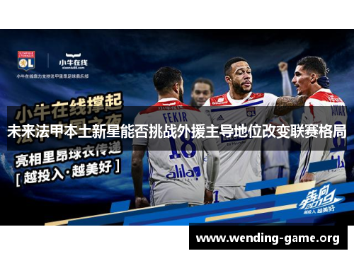 未来法甲本土新星能否挑战外援主导地位改变联赛格局 未来法甲本土新星能否挑战外援主导地位改变联赛格局
