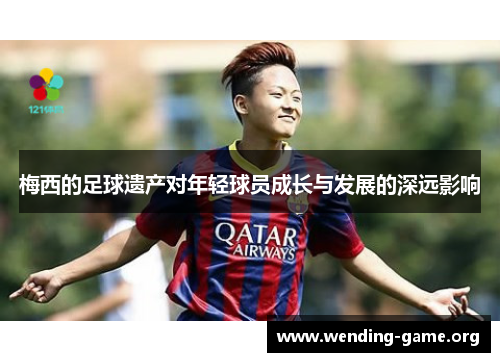 梅西的足球遗产对年轻球员成长与发展的深远影响 梅西的足球遗产对年轻球员成长与发展的深远影响