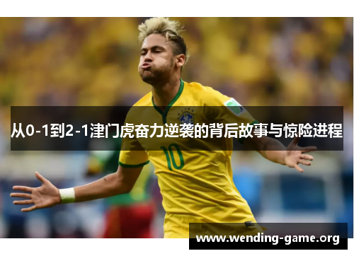 从0-1到2-1津门虎奋力逆袭的背后故事与惊险进程