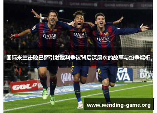 国际米兰击败巴萨引发裁判争议背后深层次的故事与纷争解析