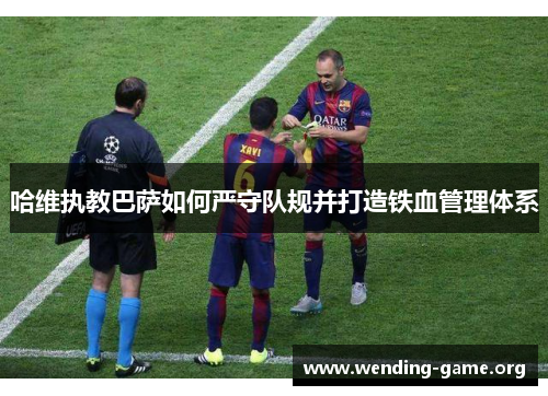 哈维执教巴萨如何严守队规并打造铁血管理体系