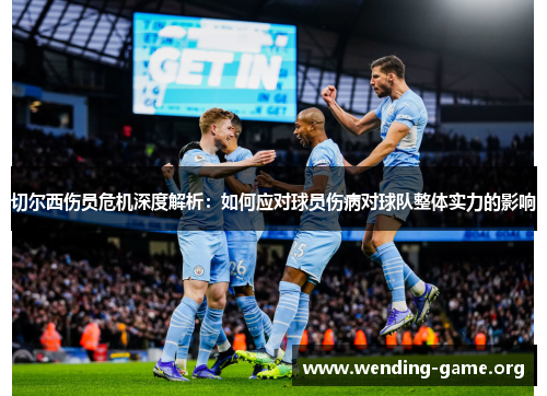 切尔西伤员危机深度解析:如何应对球员伤病对球队整体实力的影响 切尔西伤员危机深度解析:如何应对球员伤病对球队整体实力的影响