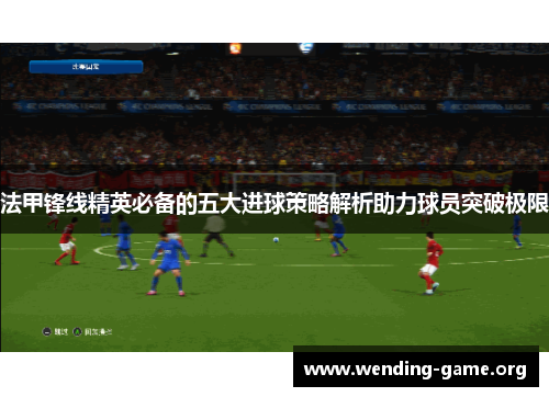 法甲锋线精英必备的五大进球策略解析助力球员突破极限 法甲锋线精英必备的五大进球策略解析助力球员突破极限