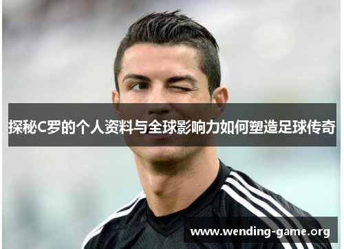 探秘C罗的个人资料与全球影响力如何塑造足球传奇 探秘C罗的个人资料与全球影响力如何塑造足球传奇